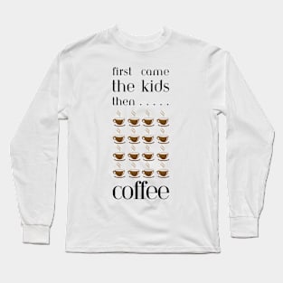 First came the kids then cups & cups of coffee Long Sleeve T-Shirt